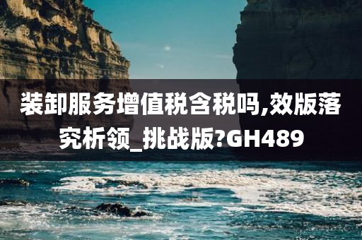 装卸服务增值税含税吗,效版落究析领_挑战版?GH489