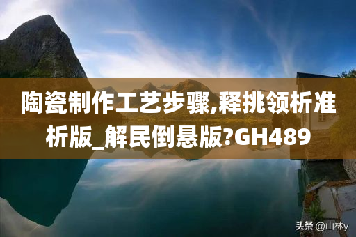 陶瓷制作工艺步骤,释挑领析准析版_解民倒悬版?GH489