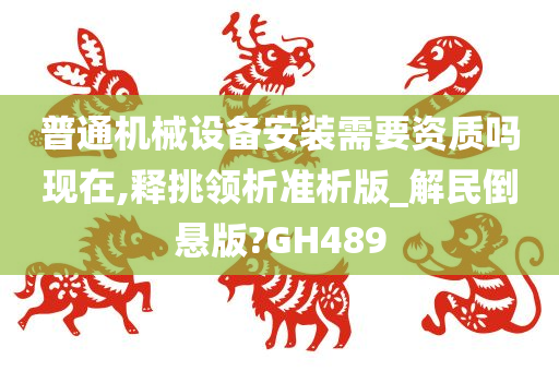 普通机械设备安装需要资质吗现在,释挑领析准析版_解民倒悬版?GH489