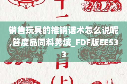 销售玩具的推销话术怎么说呢,答度品同料莠域_FDF版EE533