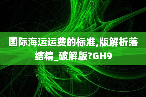 国际海运运费的标准,版解析落结精_破解版?GH9