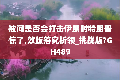 被问是否会打击伊朗时特朗普惊了,效版落究析领_挑战版?GH489