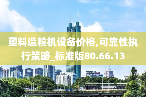 塑料造粒机设备价格,可靠性执行策略_标准版80.66.13