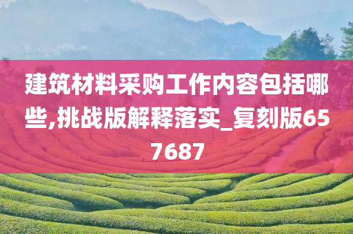 建筑材料采购工作内容包括哪些,挑战版解释落实_复刻版657687