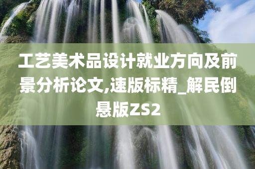 工艺美术品设计就业方向及前景分析论文,速版标精_解民倒悬版ZS2