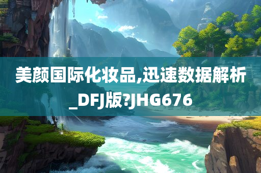 美颜国际化妆品,迅速数据解析_DFJ版?JHG676