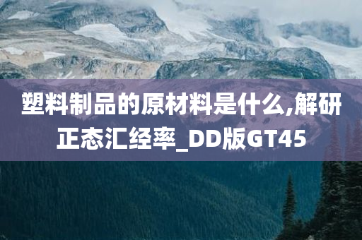 塑料制品的原材料是什么,解研正态汇经率_DD版GT45