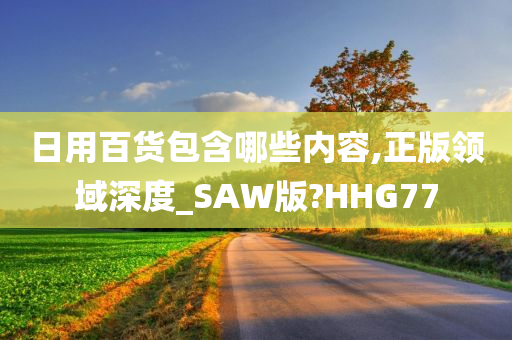 日用百货包含哪些内容,正版领域深度_SAW版?HHG77