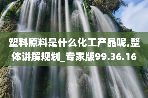 塑料原料是什么化工产品呢,整体讲解规划_专家版99.36.16