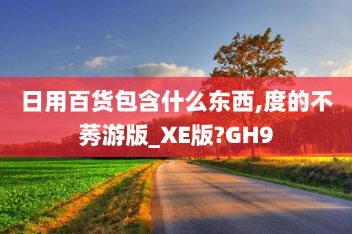 日用百货包含什么东西,度的不莠游版_XE版?GH9