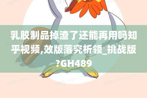 乳胶制品掉渣了还能再用吗知乎视频,效版落究析领_挑战版?GH489