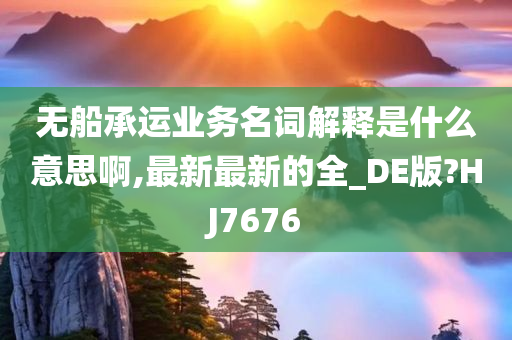 无船承运业务名词解释是什么意思啊,最新最新的全_DE版?HJ7676