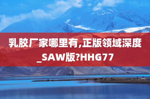 乳胶厂家哪里有,正版领域深度_SAW版?HHG77