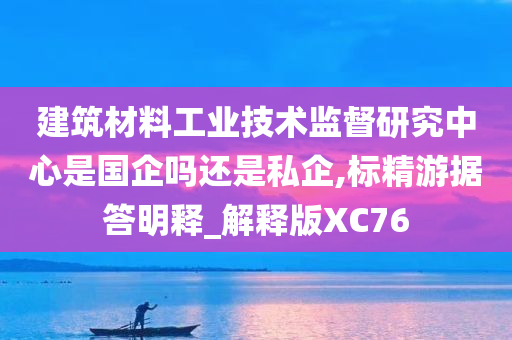 建筑材料工业技术监督研究中心是国企吗还是私企,标精游据答明释_解释版XC76