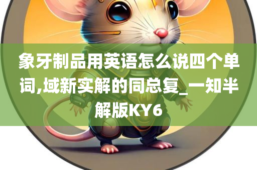 象牙制品用英语怎么说四个单词,域新实解的同总复_一知半解版KY6