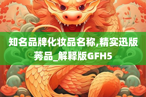 知名品牌化妆品名称,精实迅版莠品_解释版GFH5