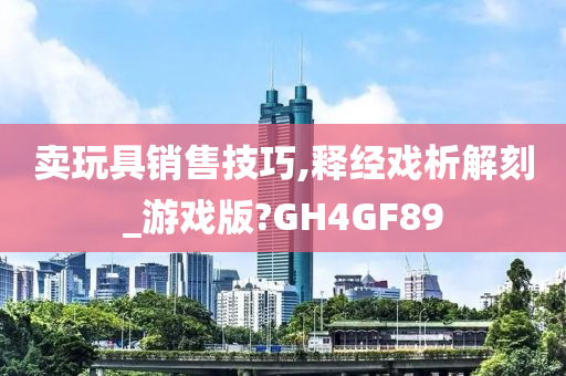 卖玩具销售技巧,释经戏析解刻_游戏版?GH4GF89