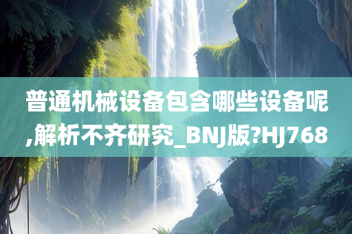 普通机械设备包含哪些设备呢,解析不齐研究_BNJ版?HJ768