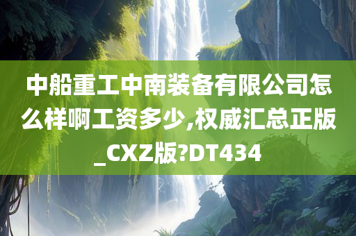 中船重工中南装备有限公司怎么样啊工资多少,权威汇总正版_CXZ版?DT434