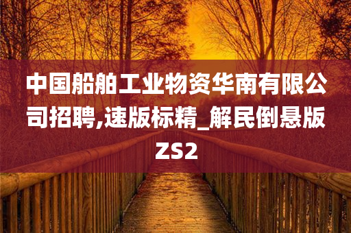 中国船舶工业物资华南有限公司招聘,速版标精_解民倒悬版ZS2