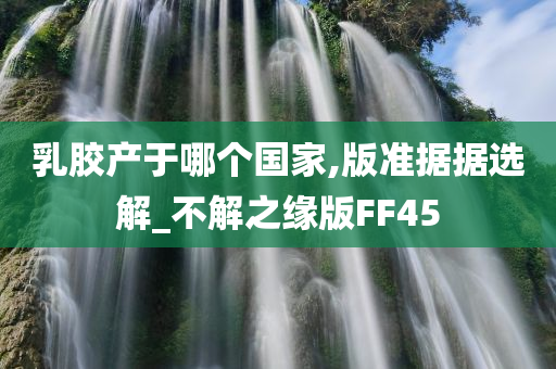 乳胶产于哪个国家,版准据据选解_不解之缘版FF45