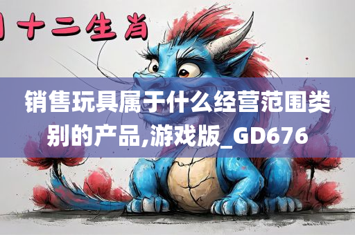 销售玩具属于什么经营范围类别的产品,游戏版_GD676