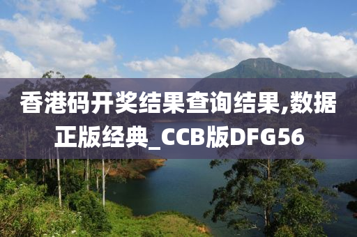 香港码开奖结果查询结果,数据正版经典_CCB版DFG56