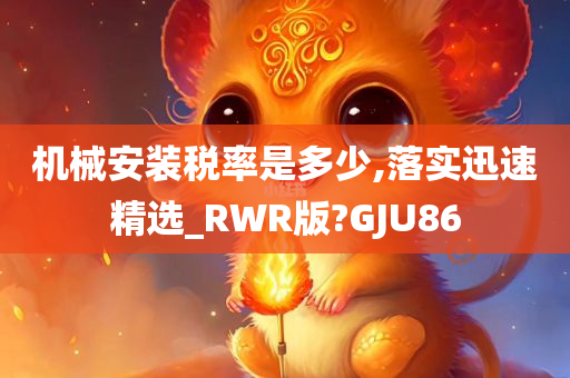 机械安装税率是多少,落实迅速精选_RWR版?GJU86