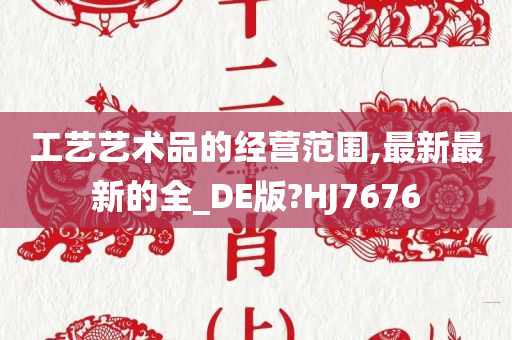 工艺艺术品的经营范围,最新最新的全_DE版?HJ7676