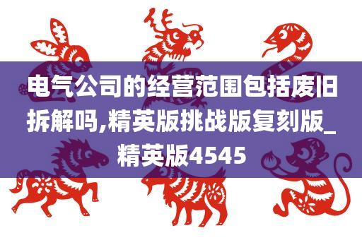 电气公司的经营范围包括废旧拆解吗,精英版挑战版复刻版_精英版4545