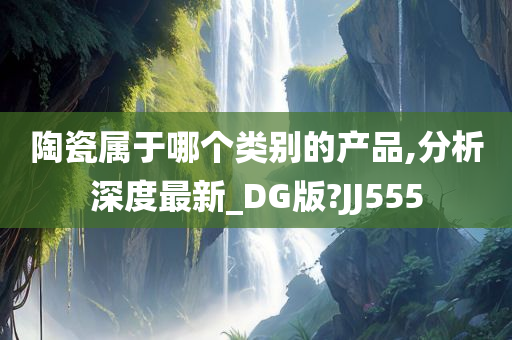 陶瓷属于哪个类别的产品,分析深度最新_DG版?JJ555