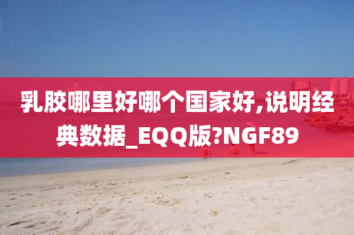 乳胶哪里好哪个国家好,说明经典数据_EQQ版?NGF89