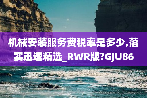 机械安装服务费税率是多少,落实迅速精选_RWR版?GJU86