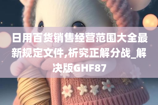 日用百货销售经营范围大全最新规定文件,析究正解分战_解决版GHF87