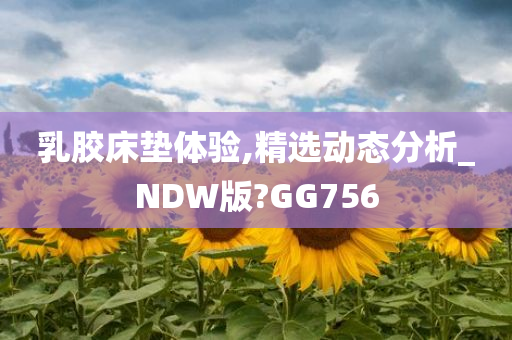 乳胶床垫体验,精选动态分析_NDW版?GG756