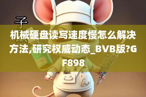 机械硬盘读写速度慢怎么解决方法,研究权威动态_BVB版?GF898