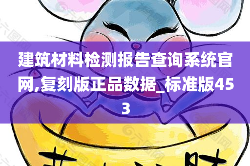 建筑材料检测报告查询系统官网,复刻版正品数据_标准版453