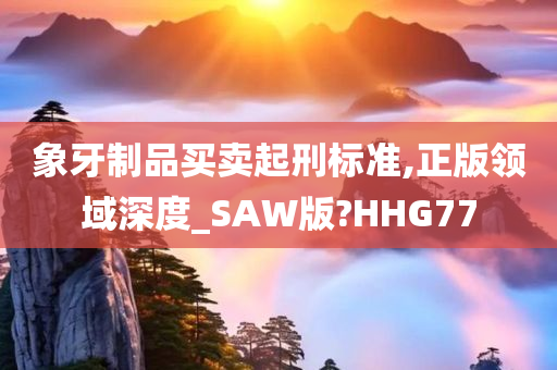 象牙制品买卖起刑标准,正版领域深度_SAW版?HHG77