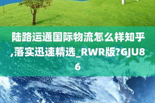 陆路运通国际物流怎么样知乎,落实迅速精选_RWR版?GJU86