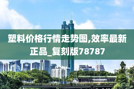 塑料价格行情走势图,效率最新正品_复刻版78787