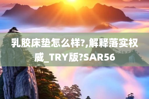 乳胶床垫怎么样?,解释落实权威_TRY版?SAR56