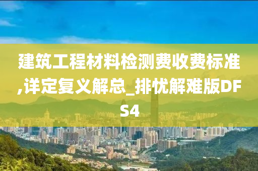 建筑工程材料检测费收费标准,详定复义解总_排忧解难版DFS4