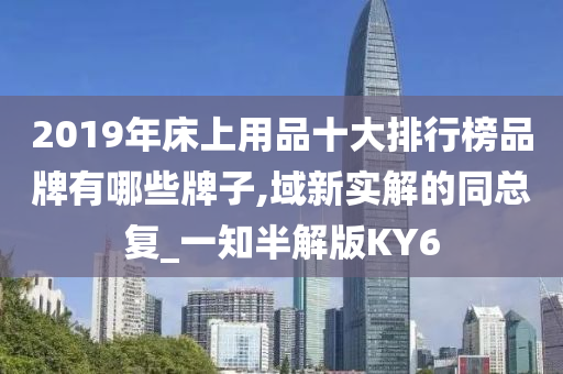 2019年床上用品十大排行榜品牌有哪些牌子,域新实解的同总复_一知半解版KY6