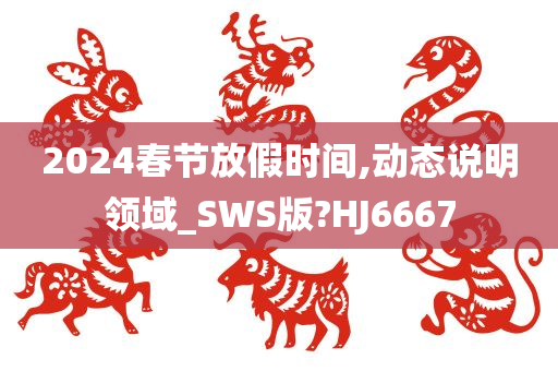 2024春节放假时间,动态说明领域_SWS版?HJ6667