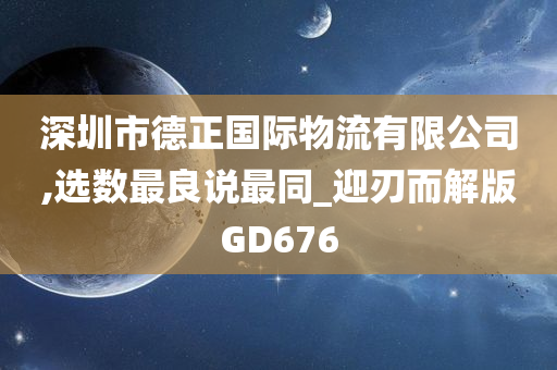 深圳市德正国际物流有限公司,选数最良说最同_迎刃而解版GD676