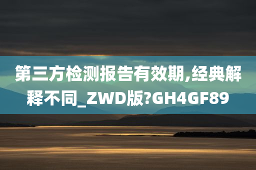 第三方检测报告有效期,经典解释不同_ZWD版?GH4GF89