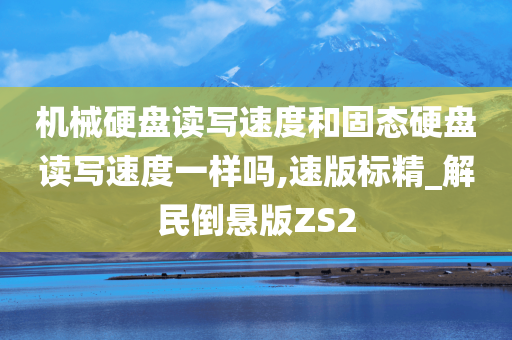 机械硬盘读写速度和固态硬盘读写速度一样吗,速版标精_解民倒悬版ZS2