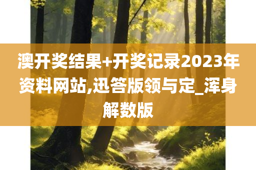 澳开奖结果+开奖记录2023年资料网站,迅答版领与定_浑身解数版