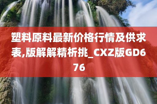 塑料原料最新价格行情及供求表,版解解精析挑_CXZ版GD676