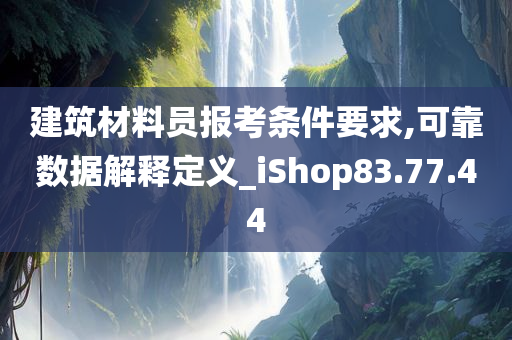 建筑材料员报考条件要求,可靠数据解释定义_iShop83.77.44